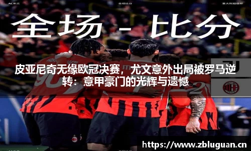 皮亚尼奇无缘欧冠决赛，尤文意外出局被罗马逆转：意甲豪门的光辉与遗憾