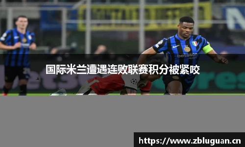 国际米兰遭遇连败联赛积分被紧咬