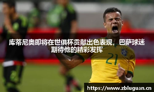 库蒂尼奥即将在世俱杯贡献出色表现，巴萨球迷期待他的精彩发挥