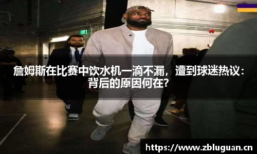 詹姆斯在比赛中饮水机一滴不漏，遭到球迷热议：背后的原因何在？