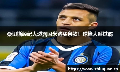 桑切斯经纪人透露国米购买条款！球迷大呼过瘾