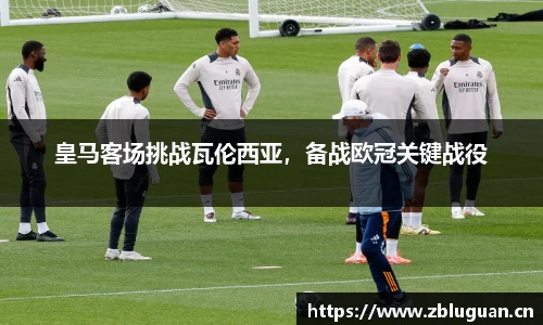 皇马客场挑战瓦伦西亚，备战欧冠关键战役