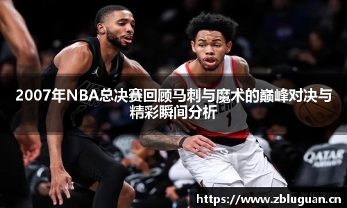 2007年NBA总决赛回顾马刺与魔术的巅峰对决与精彩瞬间分析