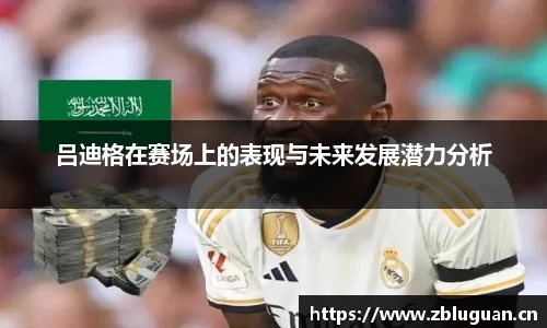吕迪格在赛场上的表现与未来发展潜力分析