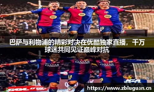 巴萨与利物浦的精彩对决在优酷独家直播，千万球迷共同见证巅峰对抗