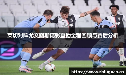 莱切对阵尤文图斯精彩直播全程回顾与赛后分析