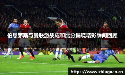 伯恩茅斯与曼联激战成和比分揭晓精彩瞬间回顾