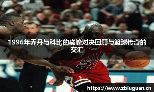 1996年乔丹与科比的巅峰对决回顾与篮球传奇的交汇