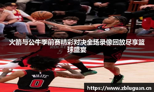 火箭与公牛季前赛精彩对决全场录像回放尽享篮球盛宴