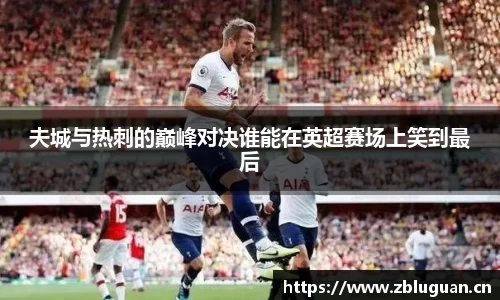 夫城与热刺的巅峰对决谁能在英超赛场上笑到最后