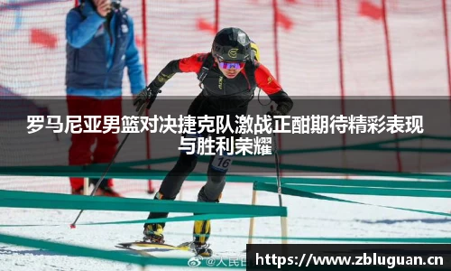 罗马尼亚男篮对决捷克队激战正酣期待精彩表现与胜利荣耀