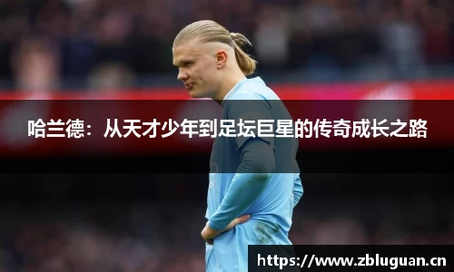 哈兰德：从天才少年到足坛巨星的传奇成长之路