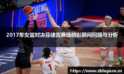 2017年女篮对决菲律宾赛场精彩瞬间回顾与分析
