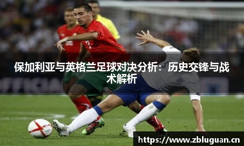 保加利亚与英格兰足球对决分析：历史交锋与战术解析