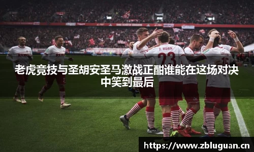 老虎竞技与圣胡安圣马激战正酣谁能在这场对决中笑到最后