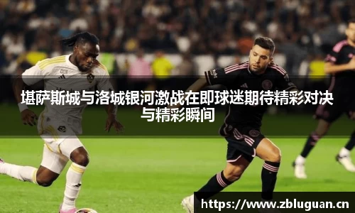 堪萨斯城与洛城银河激战在即球迷期待精彩对决与精彩瞬间