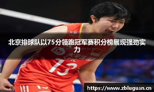 北京排球队以75分领跑冠军赛积分榜展现强劲实力