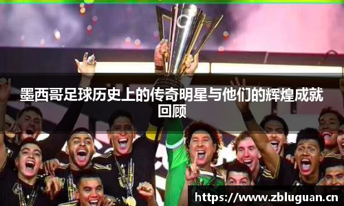 墨西哥足球历史上的传奇明星与他们的辉煌成就回顾