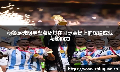 秘鲁足球明星盘点及其在国际赛场上的辉煌成就与影响力