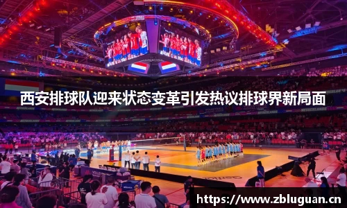 西安排球队迎来状态变革引发热议排球界新局面