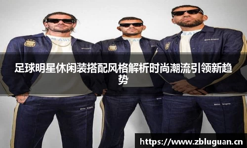 足球明星休闲装搭配风格解析时尚潮流引领新趋势