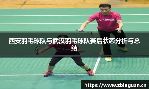 西安羽毛球队与武汉羽毛球队赛后状态分析与总结