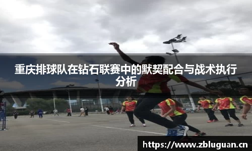 重庆排球队在钻石联赛中的默契配合与战术执行分析