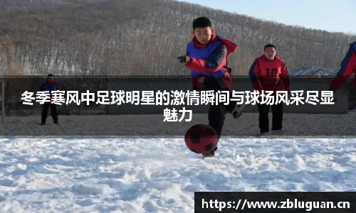冬季寒风中足球明星的激情瞬间与球场风采尽显魅力