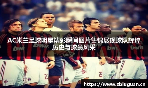 AC米兰足球明星精彩瞬间图片集锦展现球队辉煌历史与球员风采
