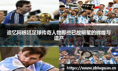 追忆阿根廷足球传奇人物那些已故明星的辉煌与遗产